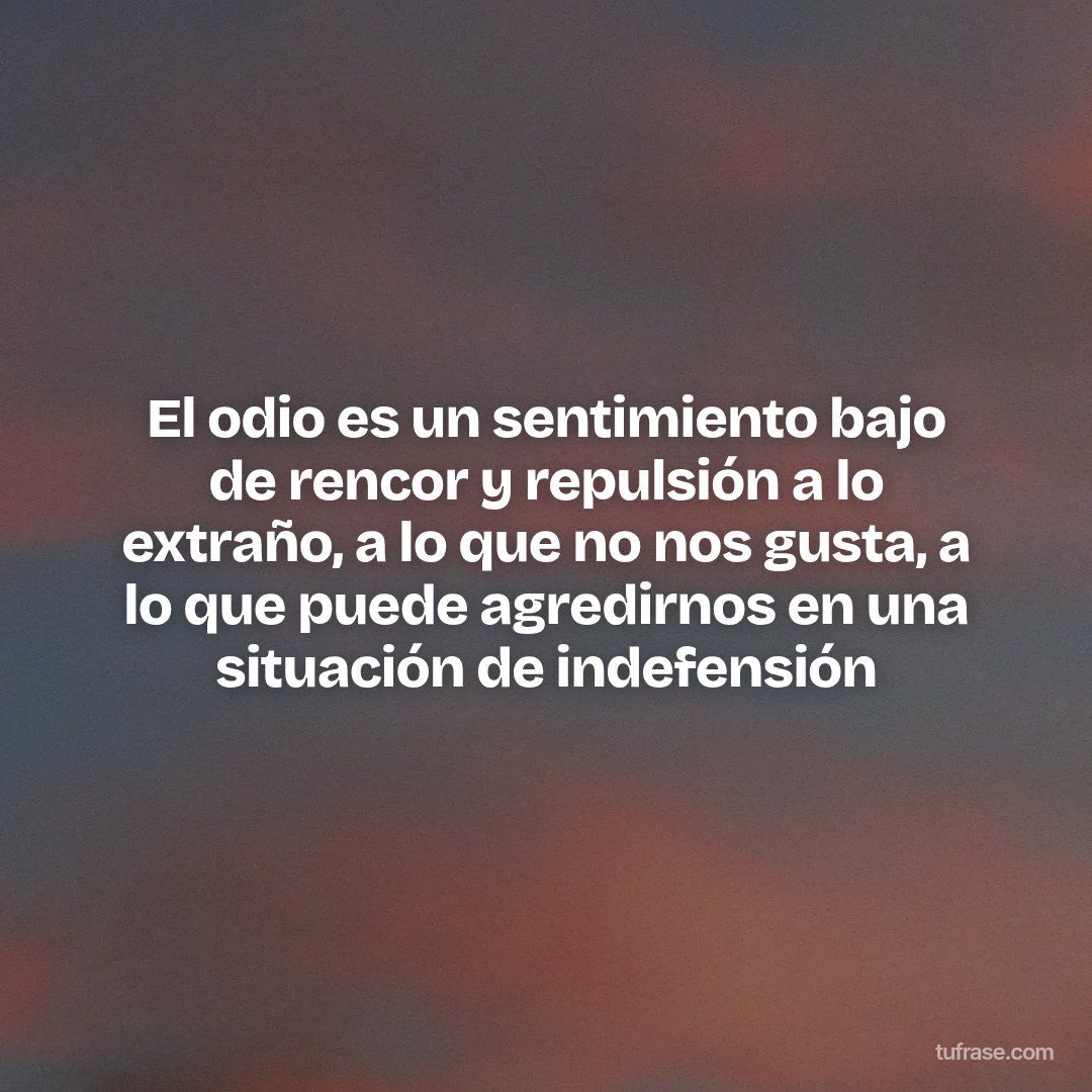El odio es un sentimiento bajo de rencor y repulsión a lo extraño, a lo que no nos gusta, a lo que puede agredirnos en una situación de indefensión