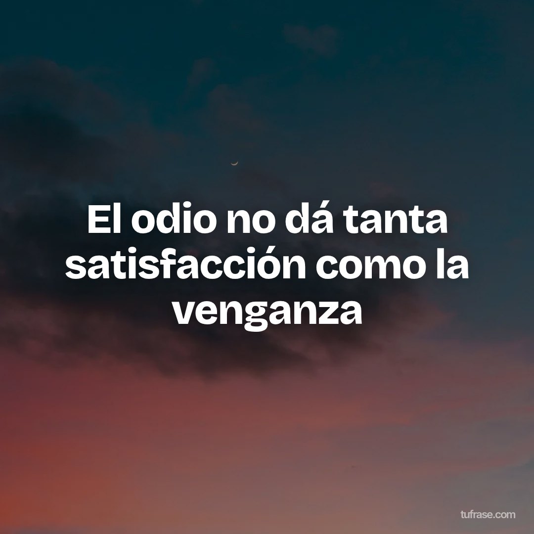 El odio no dá tanta satisfacción como la venganza