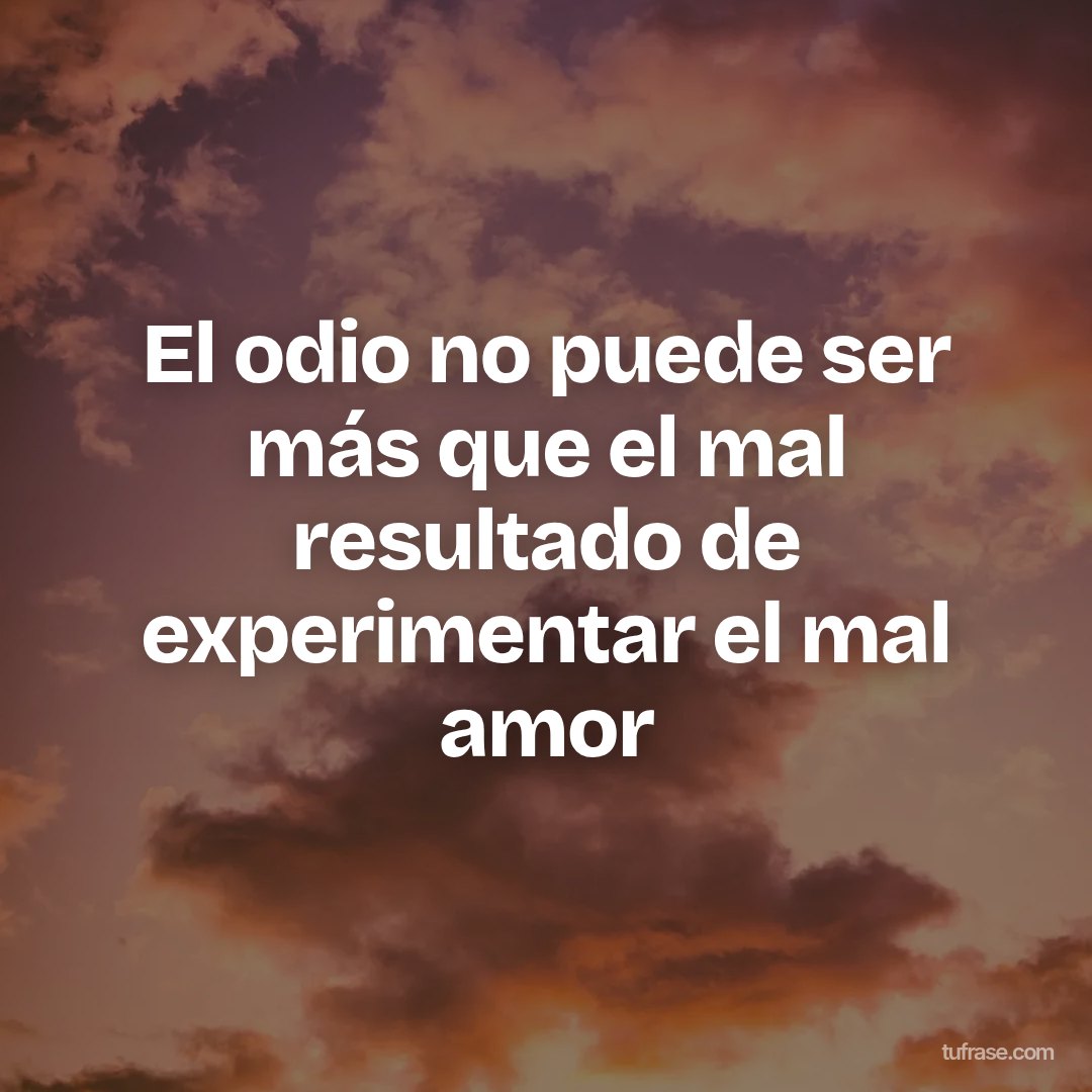 El odio no puede ser más que el mal resultado de experimentar el mal amor