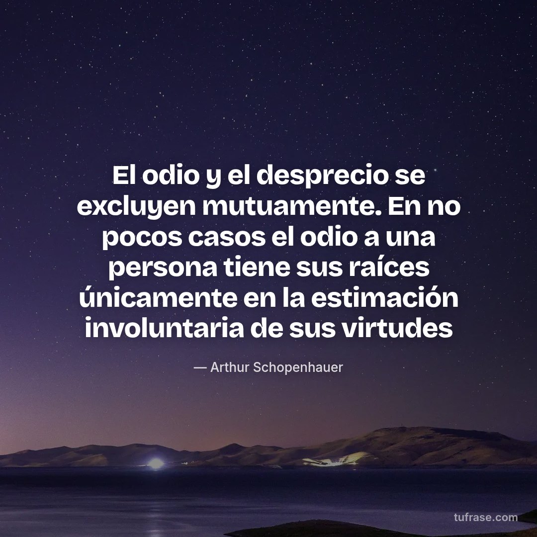 El odio y el desprecio se excluyen mutuamente. En no pocos casos el odio a una persona tiene sus raíces únicamente en la estimación involuntaria de sus virtudes