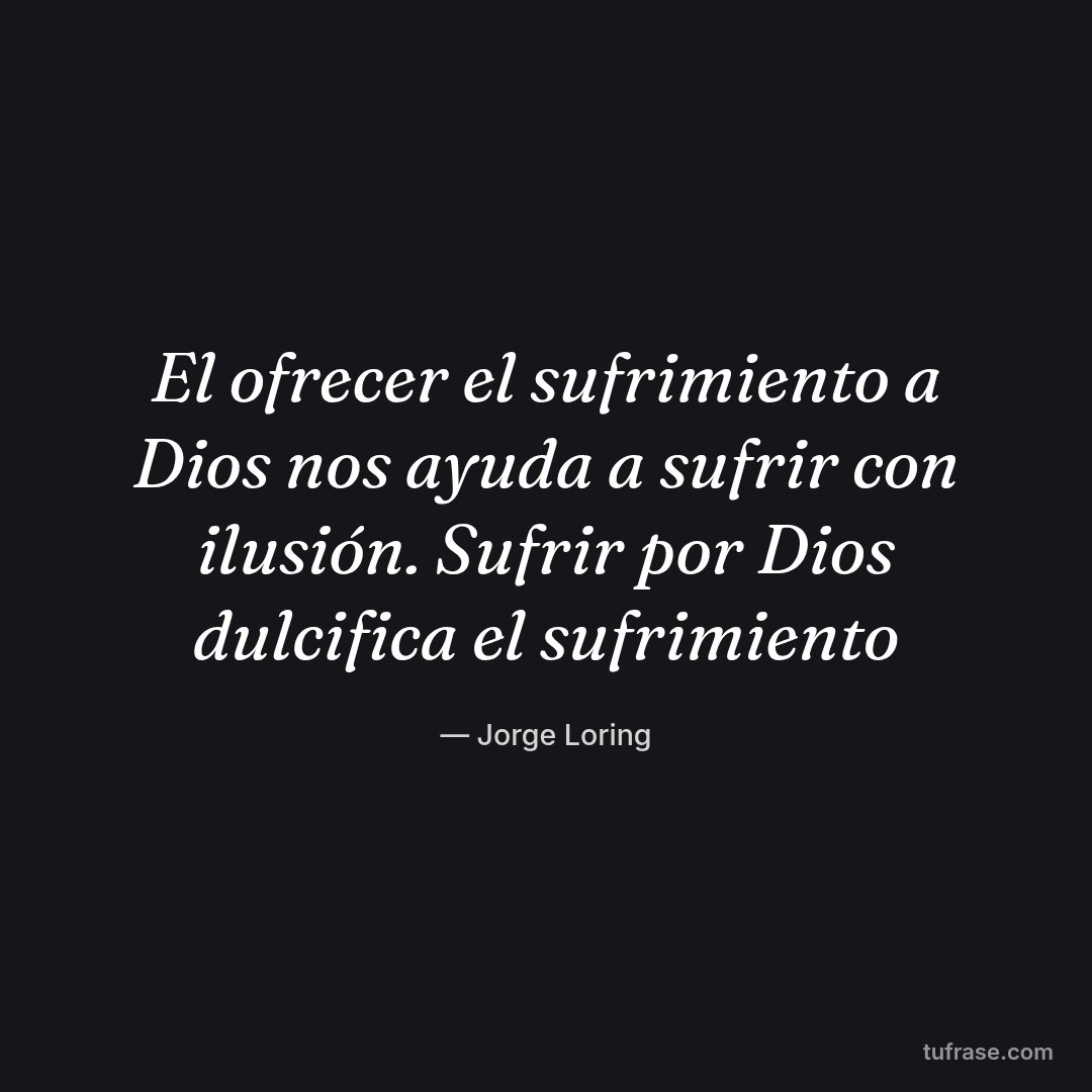 El ofrecer el sufrimiento a Dios nos ayuda a sufrir con ilusión. Sufrir por Dios dulcifica el sufrimiento
