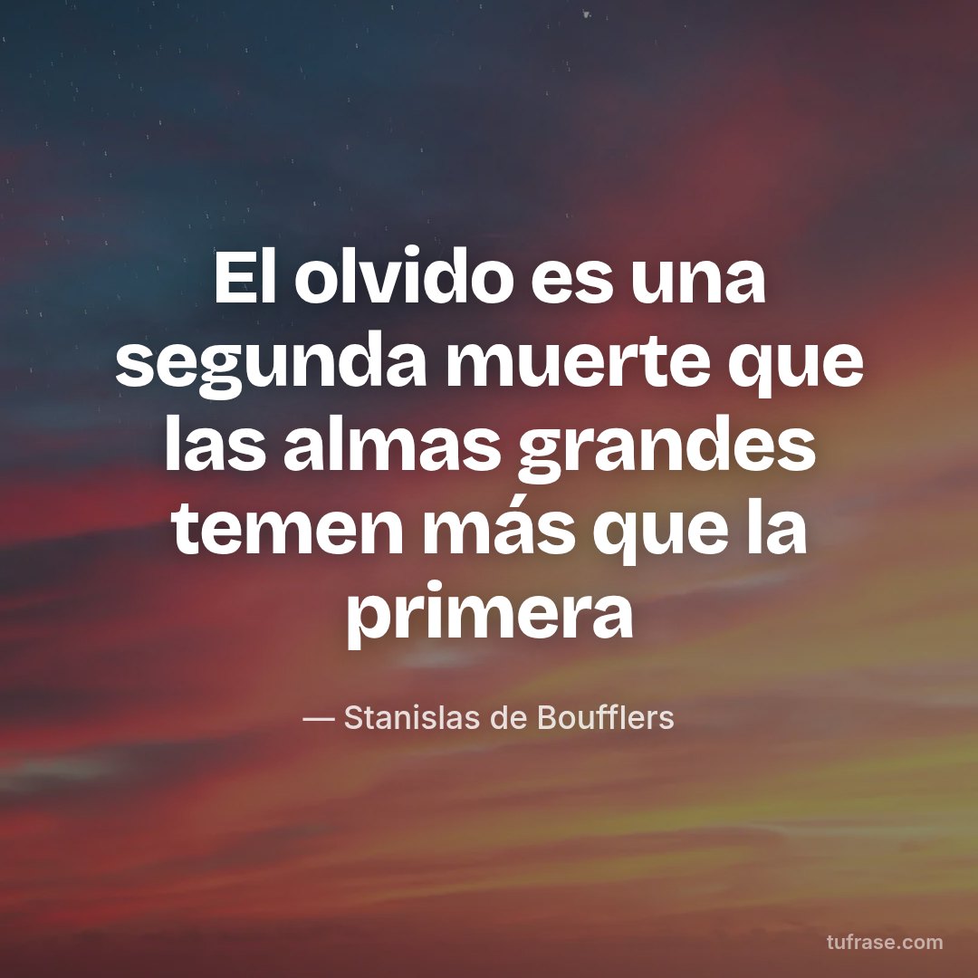 El olvido es una segunda muerte que las almas grandes temen más que la primera