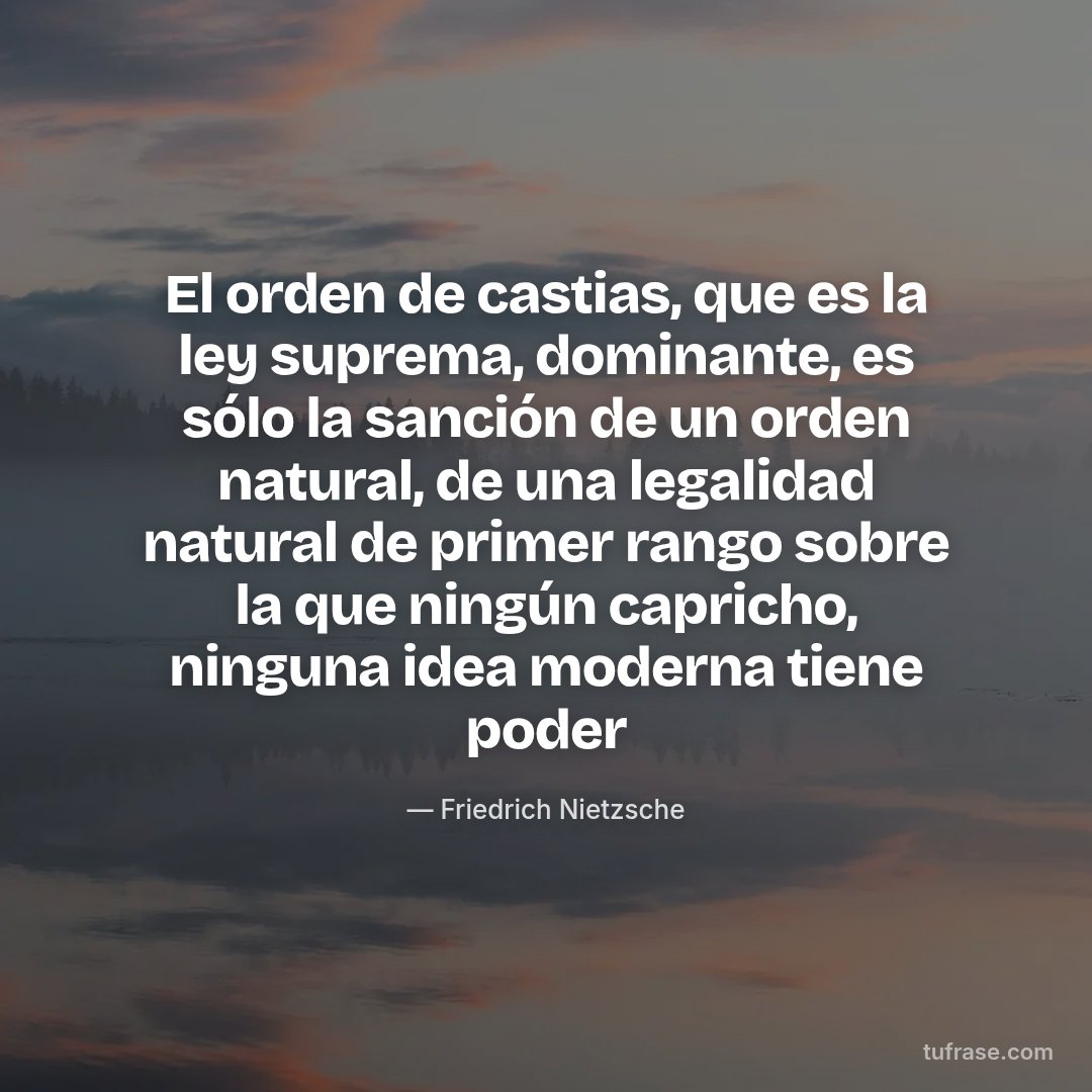 El orden de castias, que es la ley suprema, dominante, es sólo la sanción de un orden natural, de una legalidad natural de primer rango sobre la que ningún capricho, ninguna idea moderna tiene poder