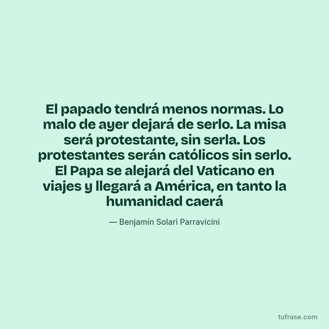 El papado tendrá menos normas. Lo malo de ayer dejará de serlo. La misa será protestante, sin serla. Los protestantes serán católicos sin serlo. El Papa se alejará del Vaticano en viajes y llegará a América, en tanto la humanidad caerá