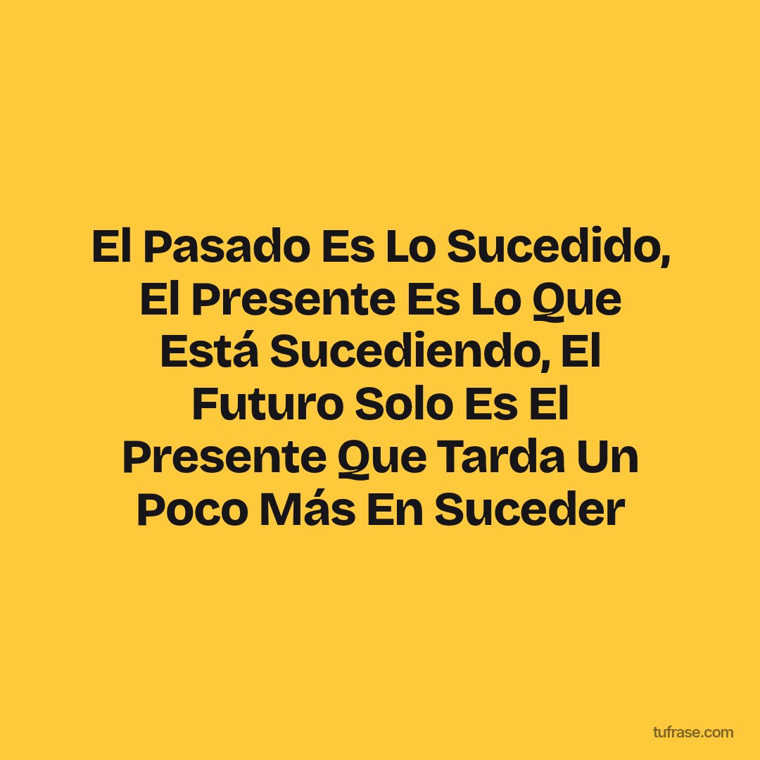 El Pasado Es Lo Sucedido, El Presente Es Lo Que Está Sucediendo, El Futuro Solo Es El Presente Que Tarda Un Poco Más En Suceder