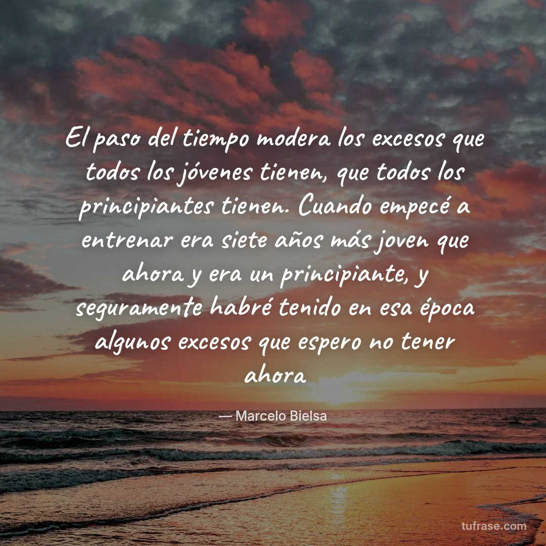 El paso del tiempo modera los excesos que todos los jóvenes tienen, que todos los principiantes tienen. Cuando empecé a entrenar era siete años más joven que ahora y era un principiante, y seguramente habré tenido en esa época algunos excesos que espero no tener ahora