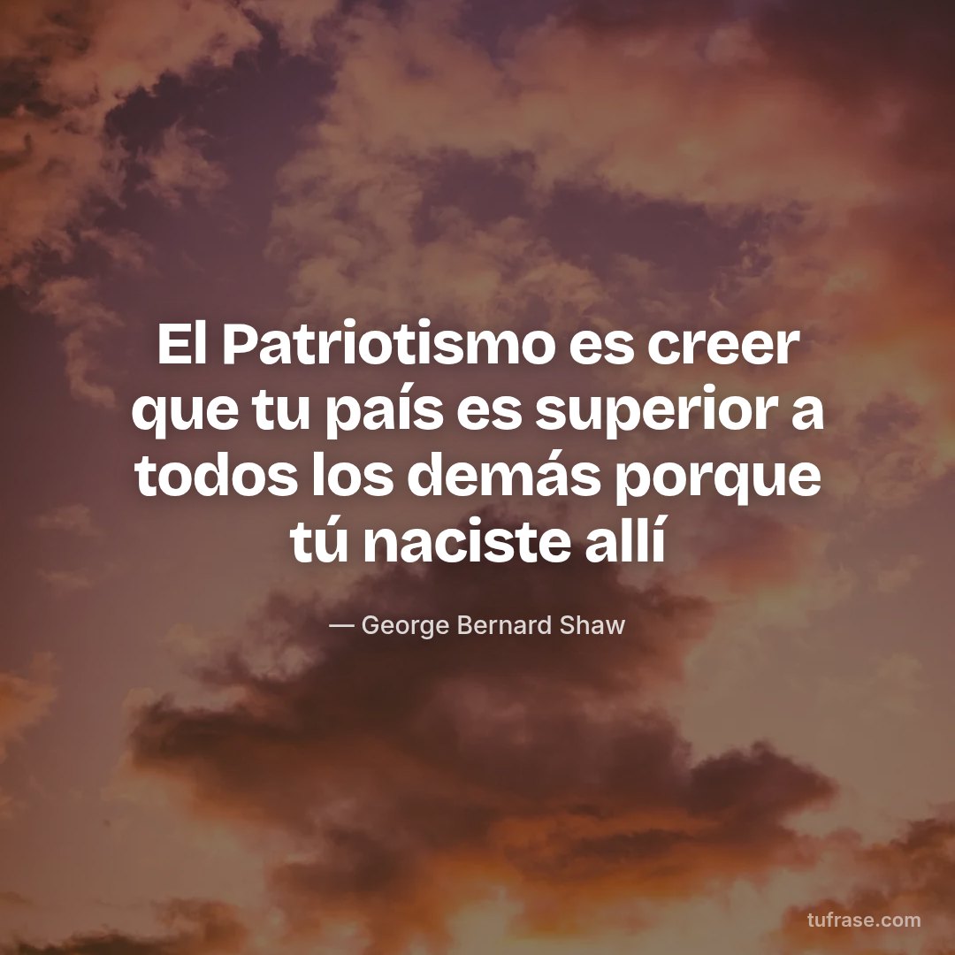 El Patriotismo es creer que tu país es superior a todos los demás porque tú naciste allí