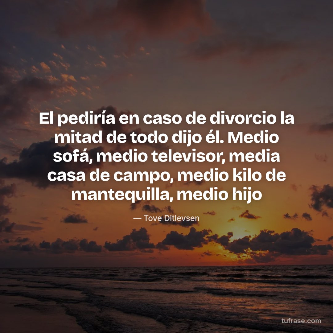El pediría en caso de divorcio la mitad de todo dijo él. Medio sofá, medio televisor, media casa de campo, medio kilo de mantequilla, medio hijo