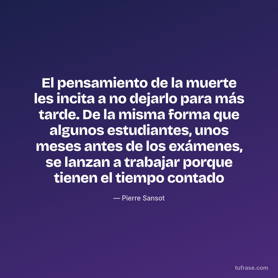 El pensamiento de la muerte les incita a no dejarlo para más tarde. De la misma forma que algunos estudiantes, unos meses antes de los exámenes, se lanzan a trabajar porque tienen el tiempo contado