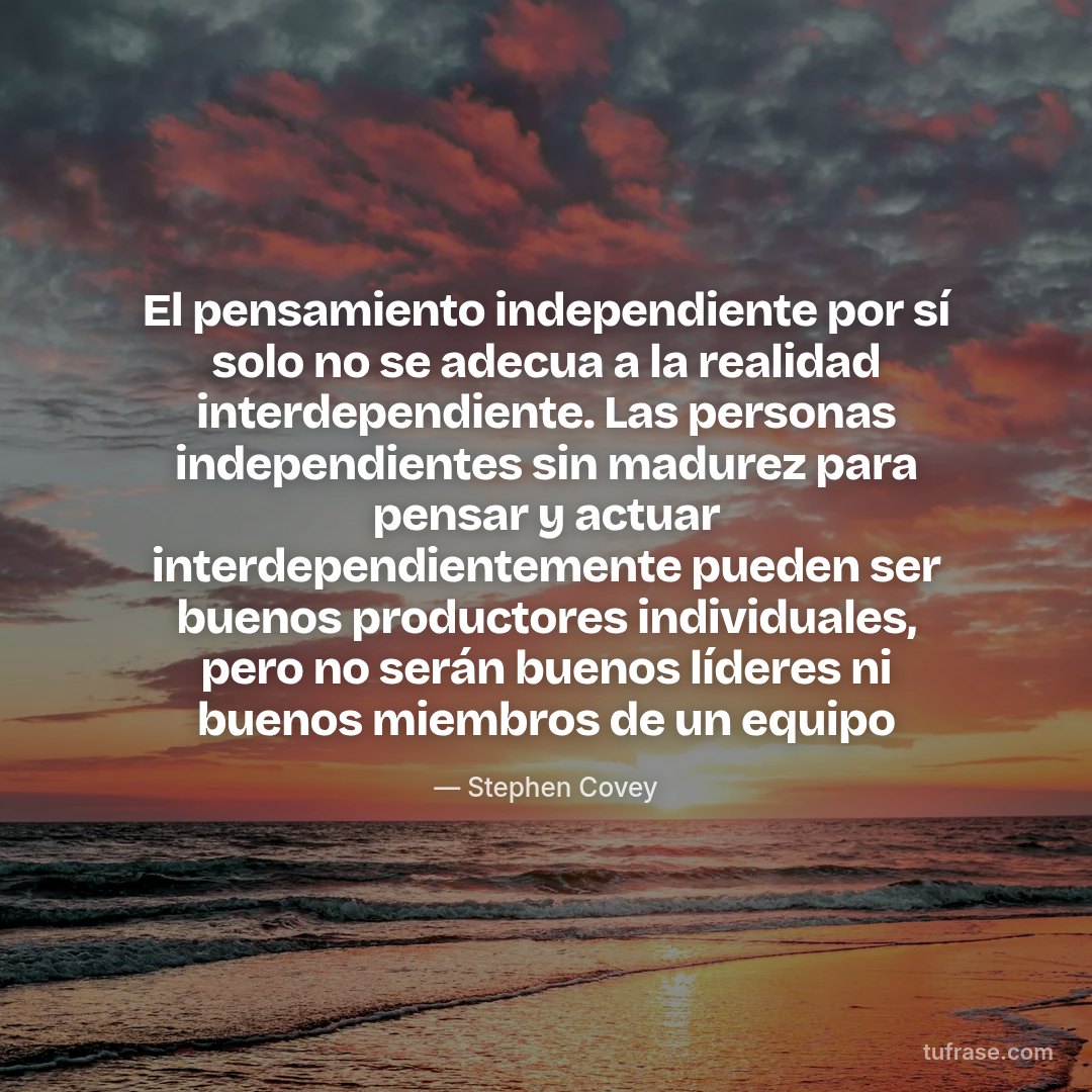 El pensamiento independiente por sí solo no se adecua a la realidad interdependiente. Las personas independientes sin madurez para pensar y actuar interdependientemente pueden ser buenos productores individuales, pero no serán buenos líderes ni buenos miembros de un equipo