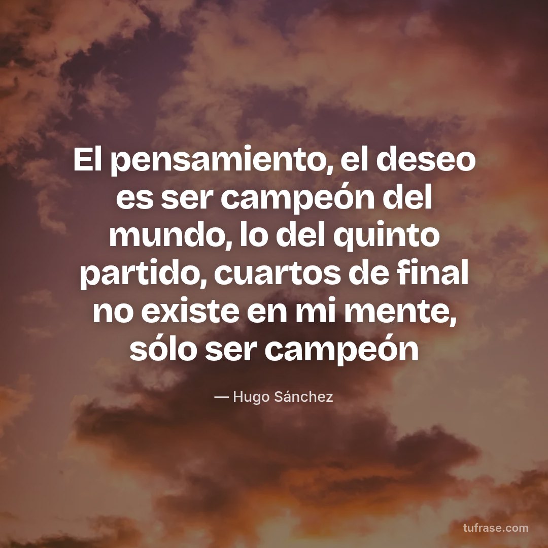 El pensamiento, el deseo es ser campeón del mundo, lo del quinto partido, cuartos de final no existe en mi mente, sólo ser campeón