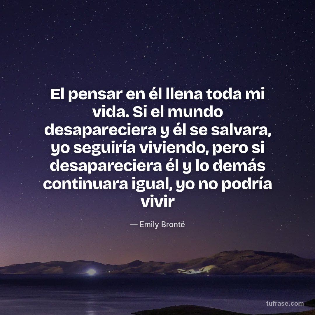 El pensar en él llena toda mi vida. Si el mundo desapareciera y él se salvara, yo seguiría viviendo, pero si desapareciera él y lo demás continuara igual, yo no podría vivir