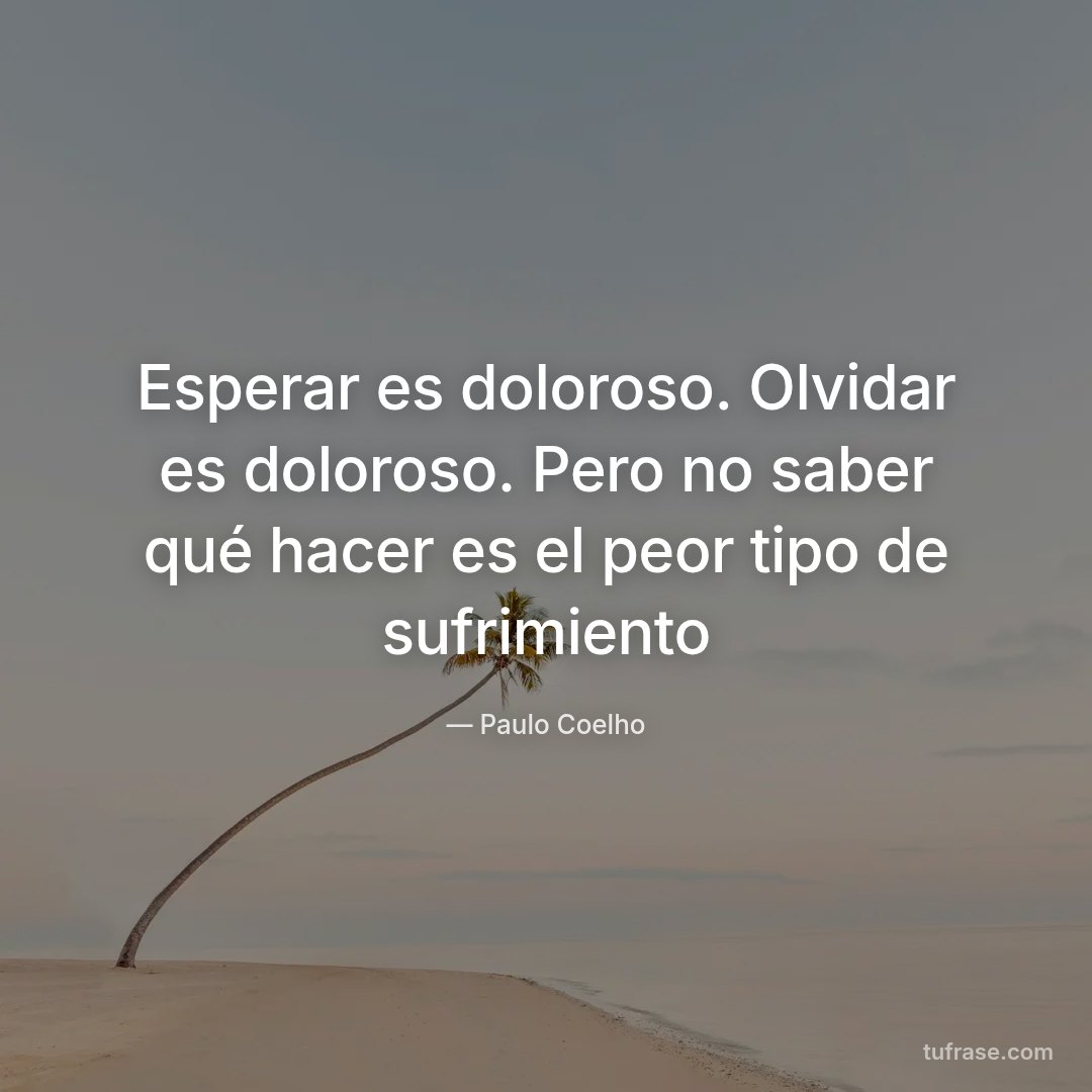Esperar es doloroso. Olvidar es doloroso. Pero no saber qué hacer es el peor tipo de sufrimiento