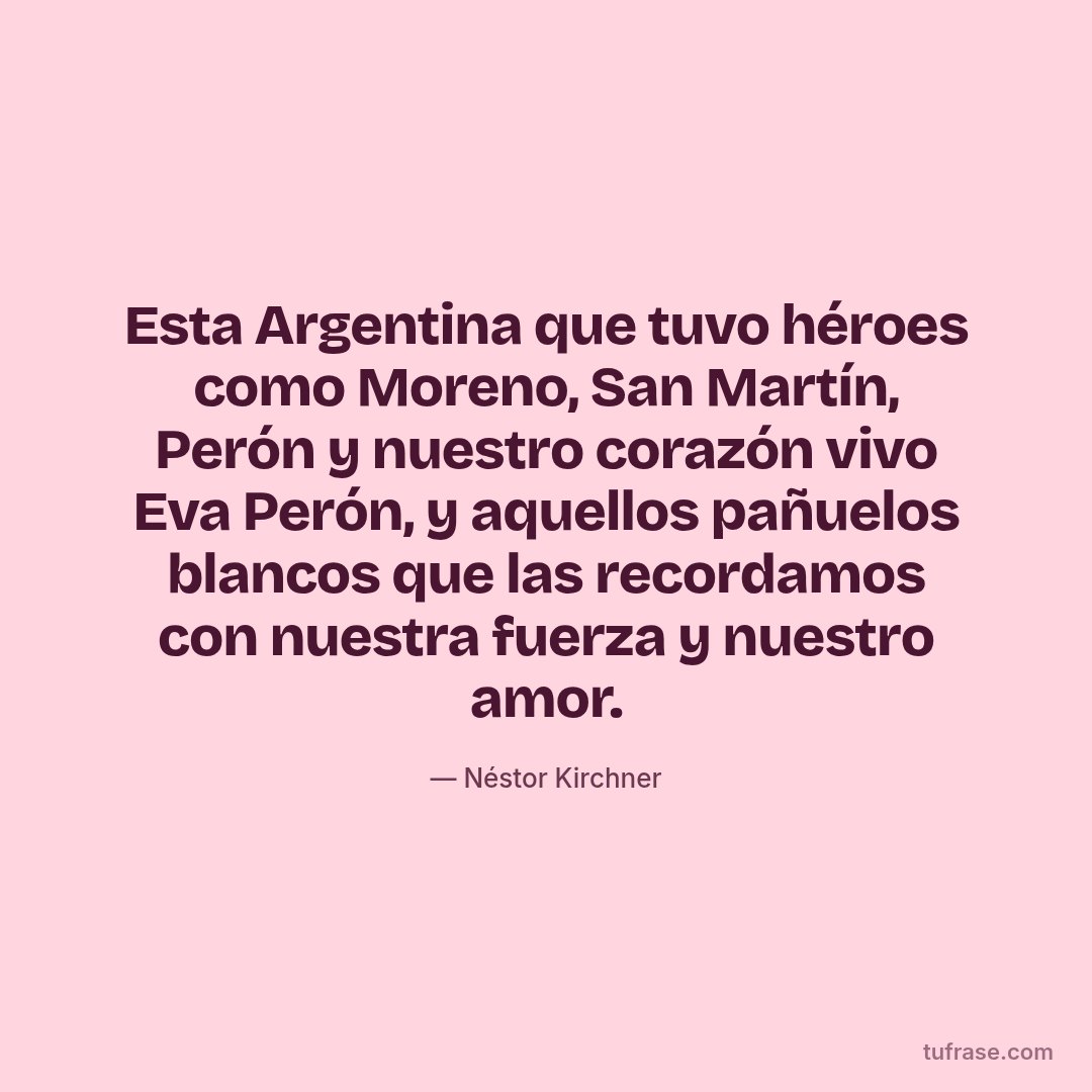 Esta Argentina que tuvo héroes como Moreno, San Martín, Perón y nuestro corazón vivo Eva Perón, y aquellos pañuelos blancos que las recordamos con nuestra fuerza y nuestro amor.