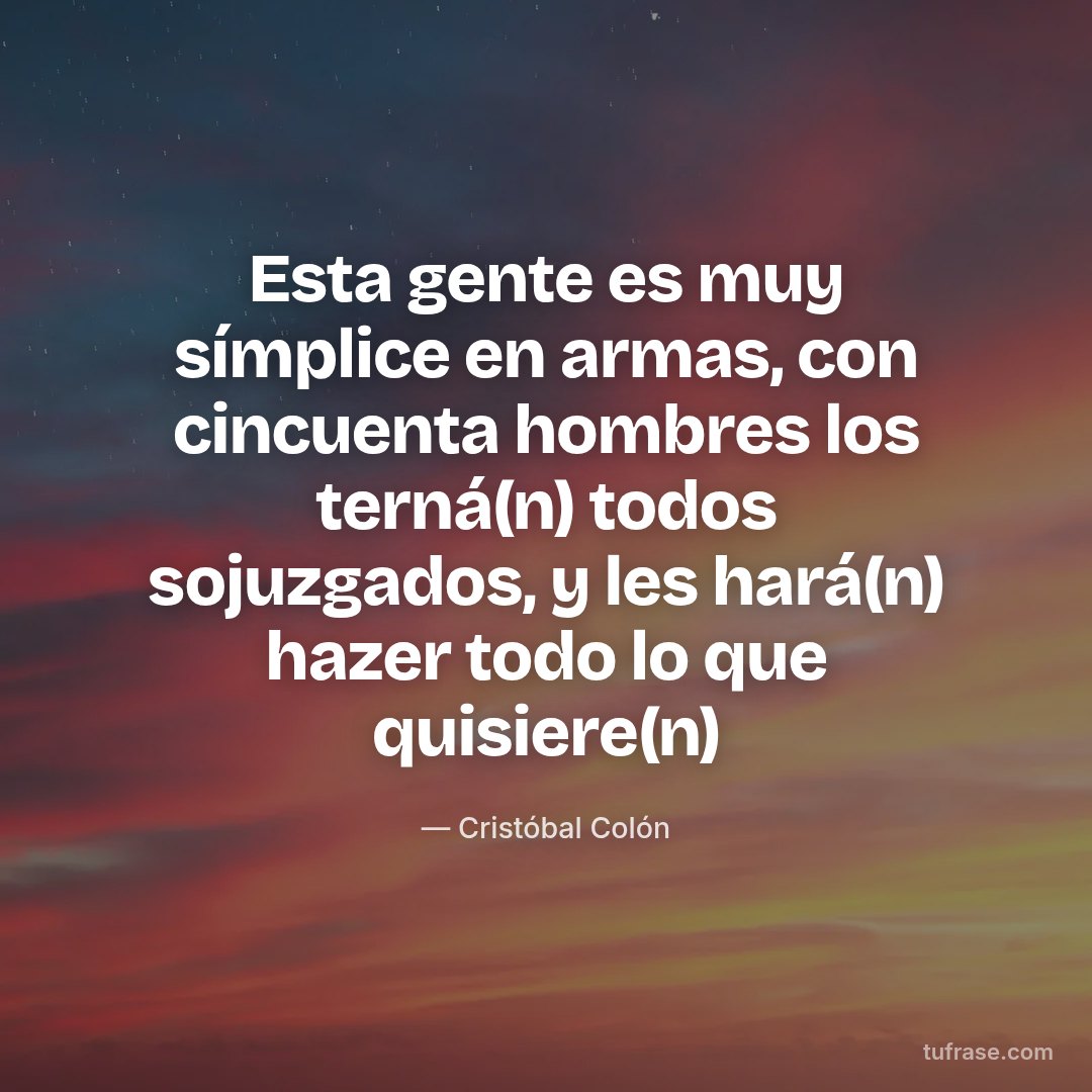 Esta gente es muy símplice en armas, con cincuenta hombres los terná(n) todos sojuzgados, y les hará(n) hazer todo lo que quisiere(n)