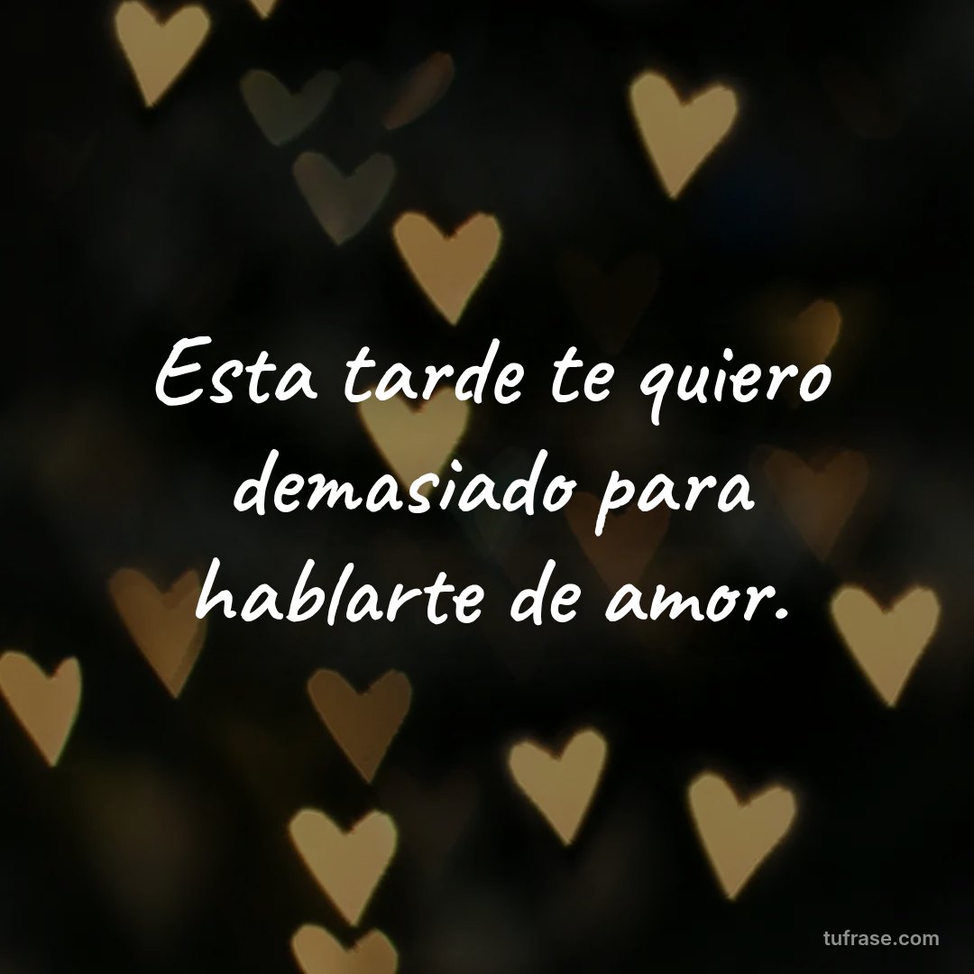 Esta tarde te quiero demasiado para hablarte de amor.