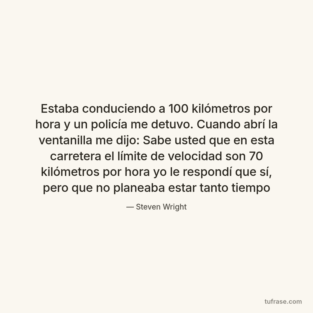 Estaba conduciendo a 100 kilómetros por hora y un policía me detuvo. Cuando abrí la ventanilla me dijo: Sabe usted que en esta carretera el límite de velocidad son 70 kilómetros por hora yo le respondí que sí, pero que no planeaba estar tanto tiempo