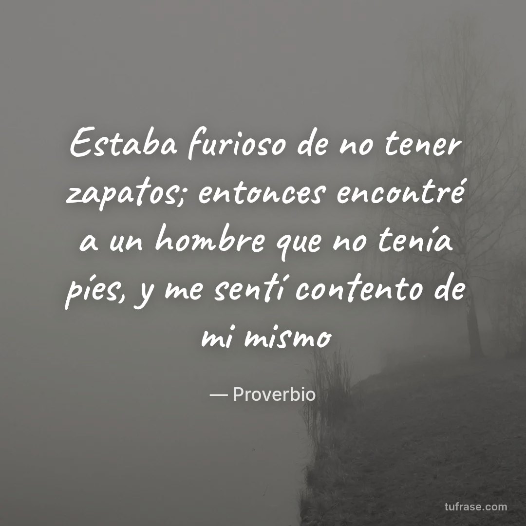 Estaba furioso de no tener zapatos; entonces encontré a un hombre que no tenía píes, y me sentí contento de mi mismo