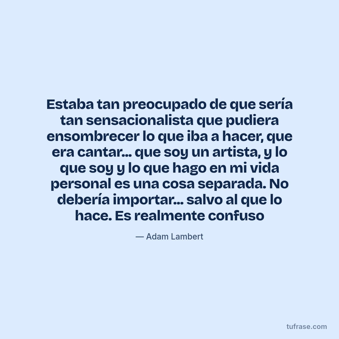 Estaba tan preocupado de que sería tan sensacionalista que pudiera ensombrecer lo que iba a hacer, que era cantar... que soy un artista, y lo que soy y lo que hago en mi vida personal es una cosa separada. No debería importar... salvo al que lo hace. Es realmente confuso