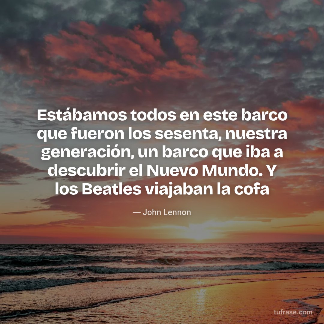 Estábamos todos en este barco que fueron los sesenta, nuestra generación, un barco que iba a descubrir el Nuevo Mundo. Y los Beatles viajaban la cofa