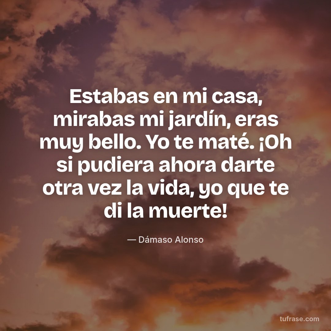 Estabas en mi casa, mirabas mi jardín, eras muy bello. Yo te maté. ¡Oh si pudiera ahora darte otra vez la vida, yo que te di la muerte!