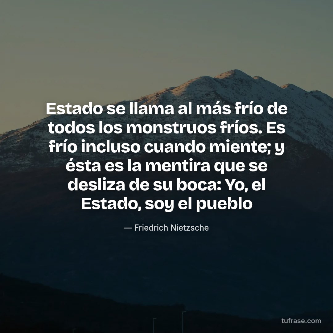 Estado se llama al más frío de todos los monstruos fríos. Es frío incluso cuando miente; y ésta es la mentira que se desliza de su boca: Yo, el Estado, soy el pueblo