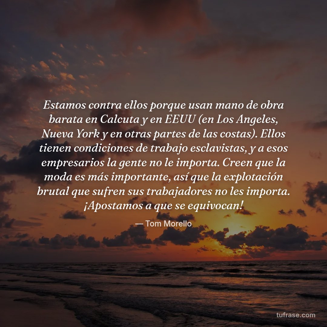 Estamos contra ellos porque usan mano de obra barata en Calcuta y en EEUU (en Los Angeles, Nueva York y en otras partes de las costas). Ellos tienen condiciones de trabajo esclavistas, y a esos empresarios la gente no le importa. Creen que la moda es más importante, así que la explotación brutal que sufren sus trabajadores no les importa. ¡Apostamos a que se equivocan!