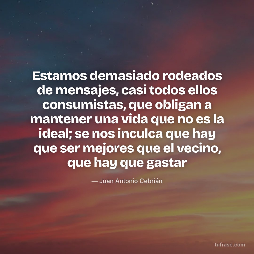 Estamos demasiado rodeados de mensajes, casi todos ellos consumistas, que obligan a mantener una vida que no es la ideal; se nos inculca que hay que ser mejores que el vecino, que hay que gastar