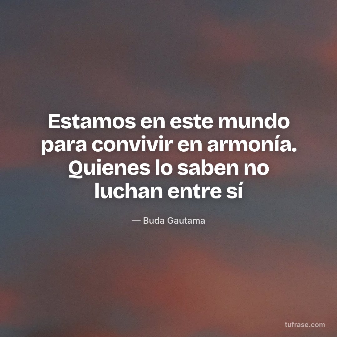Estamos en este mundo para convivir en armonía. Quienes lo saben no luchan entre sí