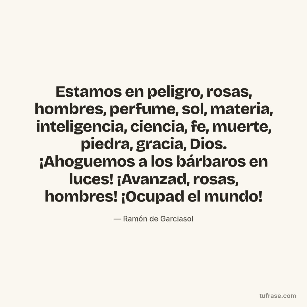 Estamos en peligro, rosas, hombres, perfume, sol, materia, inteligencia, ciencia, fe, muerte, piedra, gracia, Dios. ¡Ahoguemos a los bárbaros en luces! ¡Avanzad, rosas, hombres! ¡Ocupad el mundo!