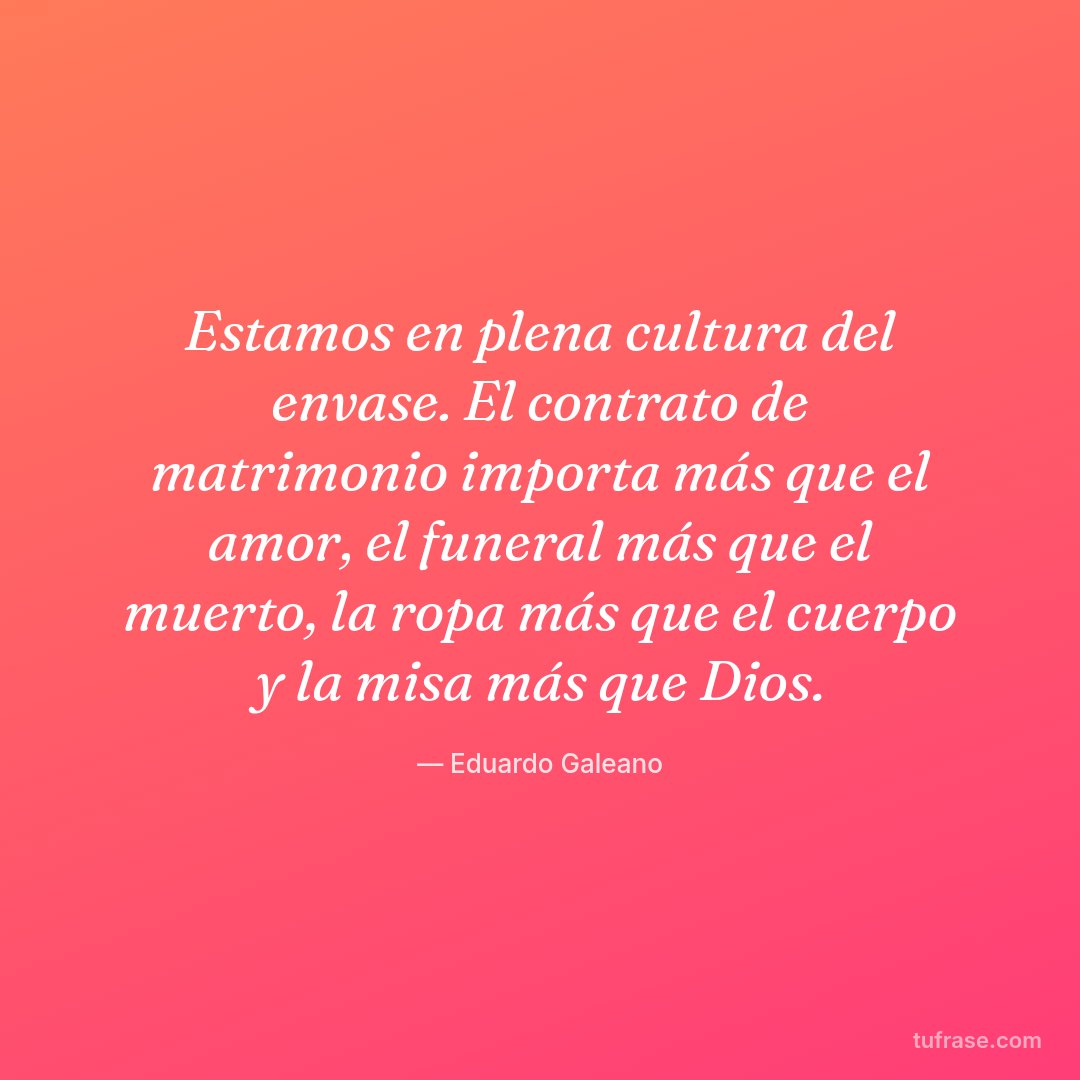 Estamos en plena cultura del envase. El contrato de matrimonio importa más que el amor, el funeral más que el muerto, la ropa más que el cuerpo y la misa más que Dios.