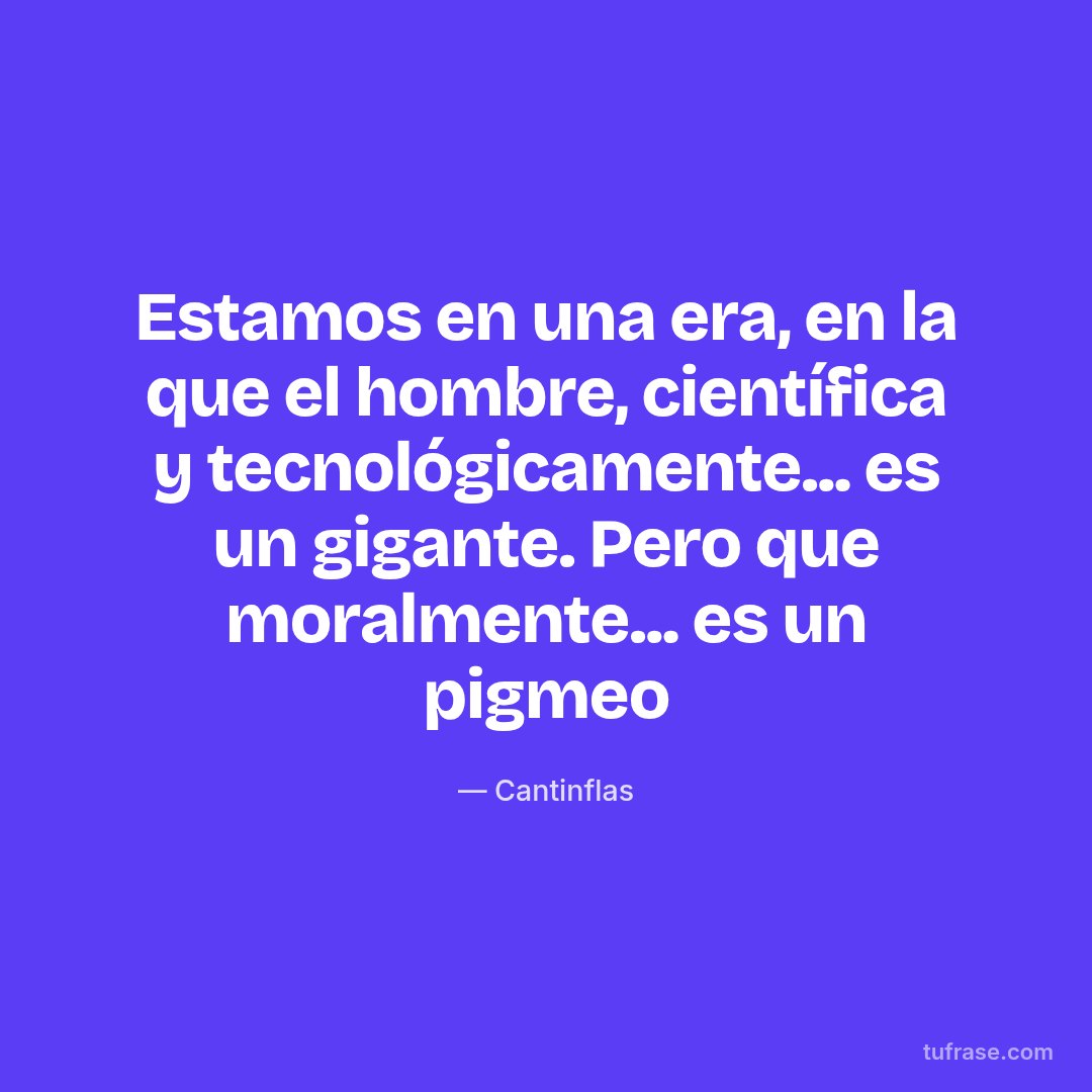 Estamos en una era, en la que el hombre, científica y tecnológicamente... es un gigante. Pero que moralmente... es un pigmeo