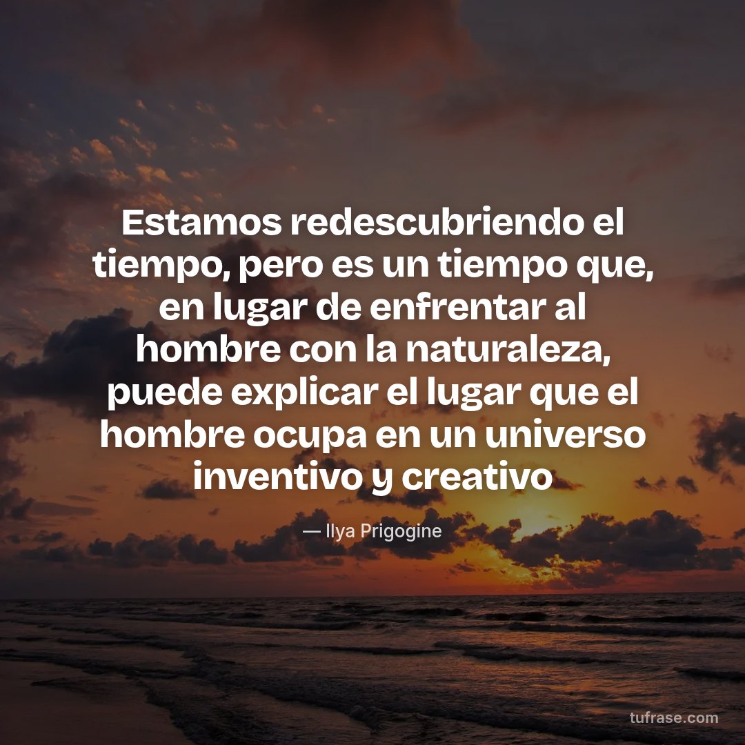 Estamos redescubriendo el tiempo, pero es un tiempo que, en lugar de enfrentar al hombre con la naturaleza, puede explicar el lugar que el hombre ocupa en un universo inventivo y creativo