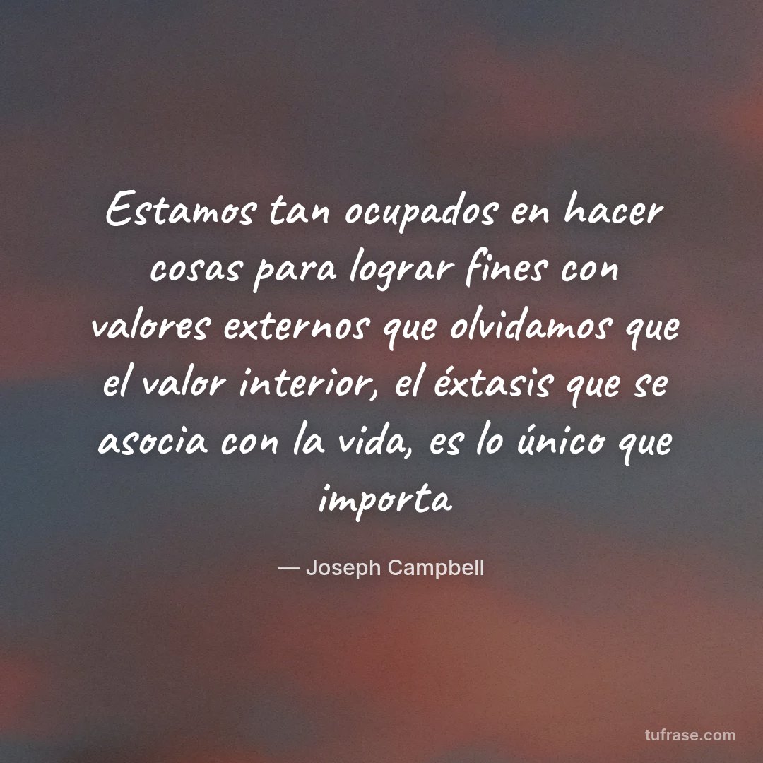 Estamos tan ocupados en hacer cosas para lograr fines con valores externos que olvidamos que el valor interior, el éxtasis que se asocia con la vida, es lo único que importa