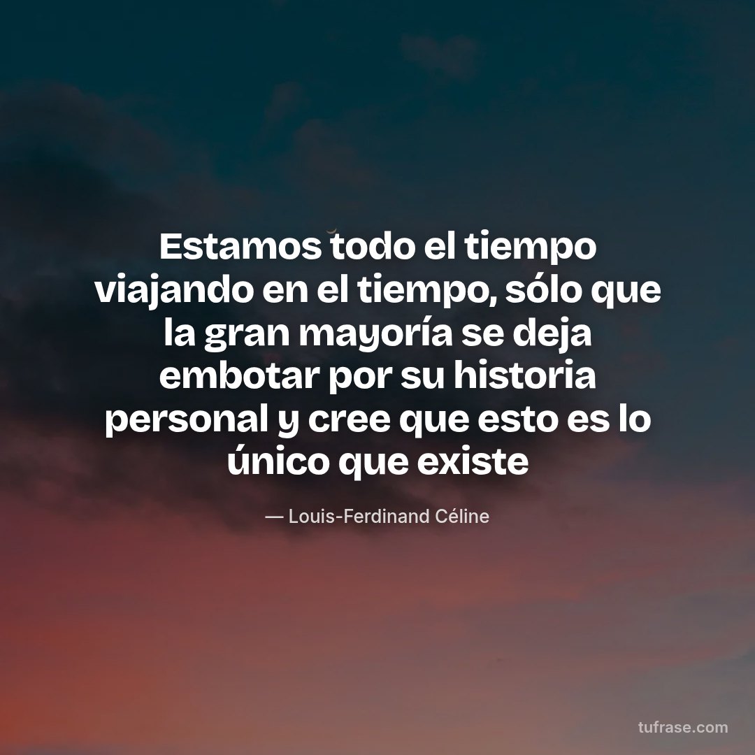 Estamos todo el tiempo viajando en el tiempo, sólo que la gran mayoría se deja embotar por su historia personal y cree que esto es lo único que existe