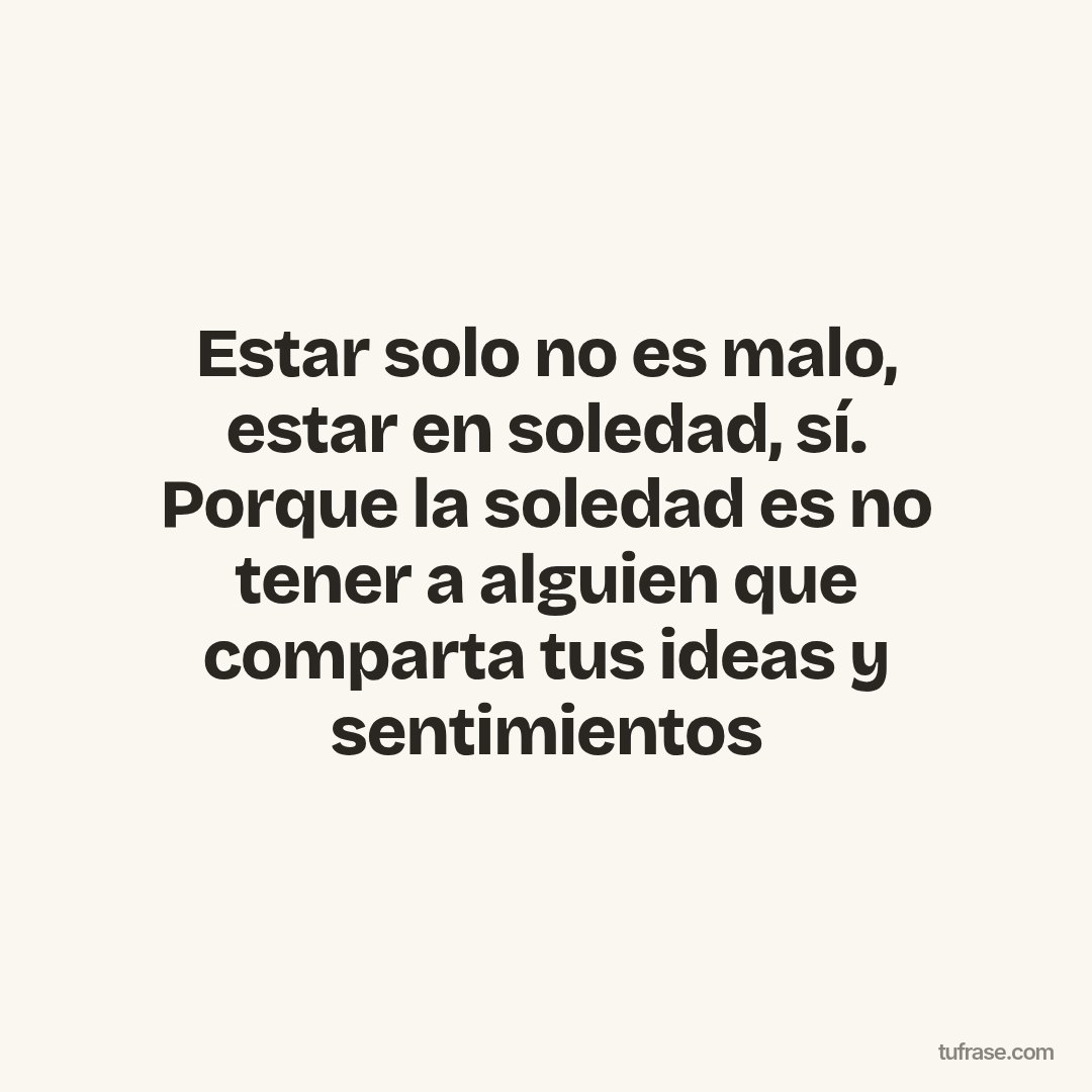 Estar solo no es malo, estar en soledad, sí. Porque la soledad es no tener a alguien que comparta tus ideas y sentimientos