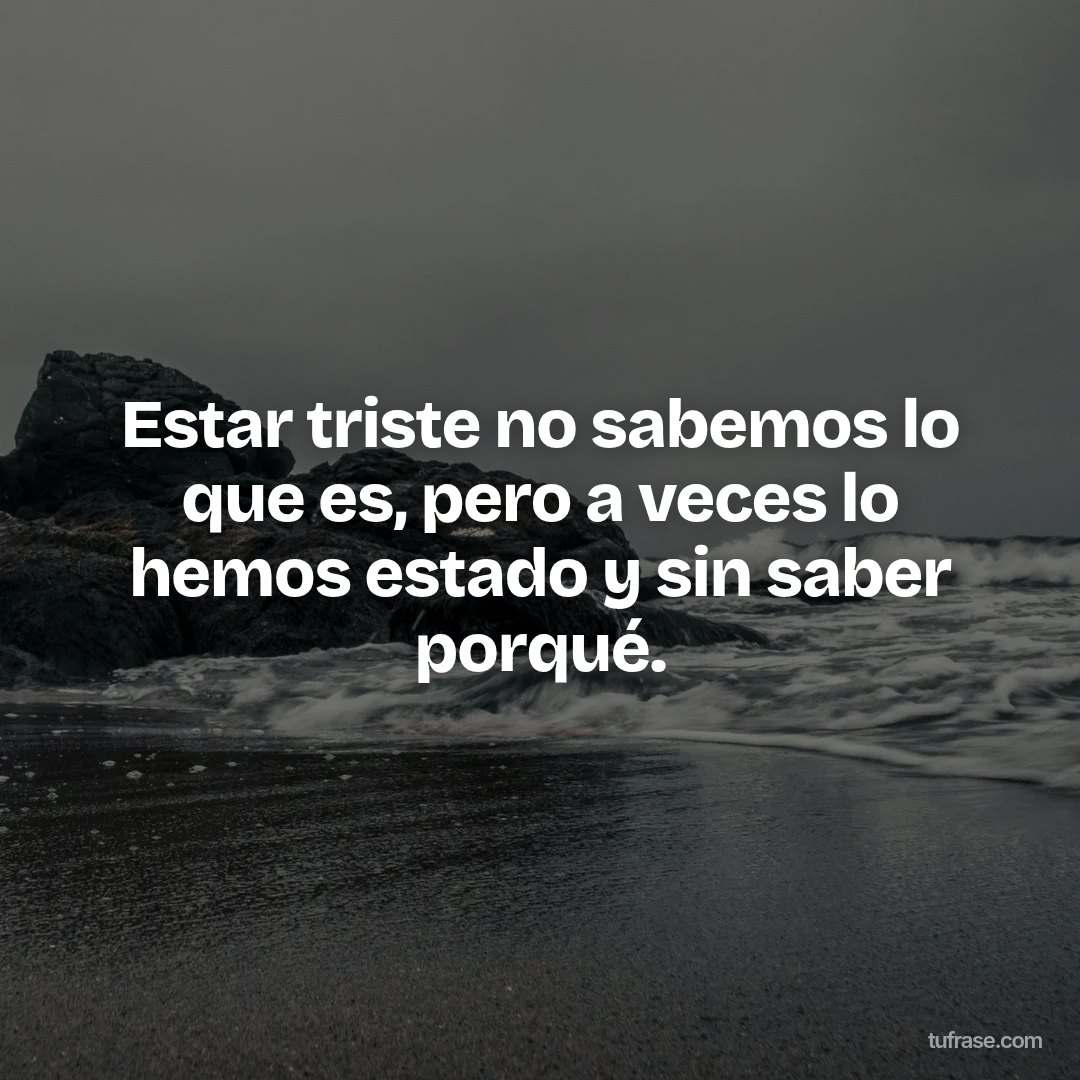Estar triste no sabemos lo que es, pero a veces lo hemos estado y sin saber porqué.