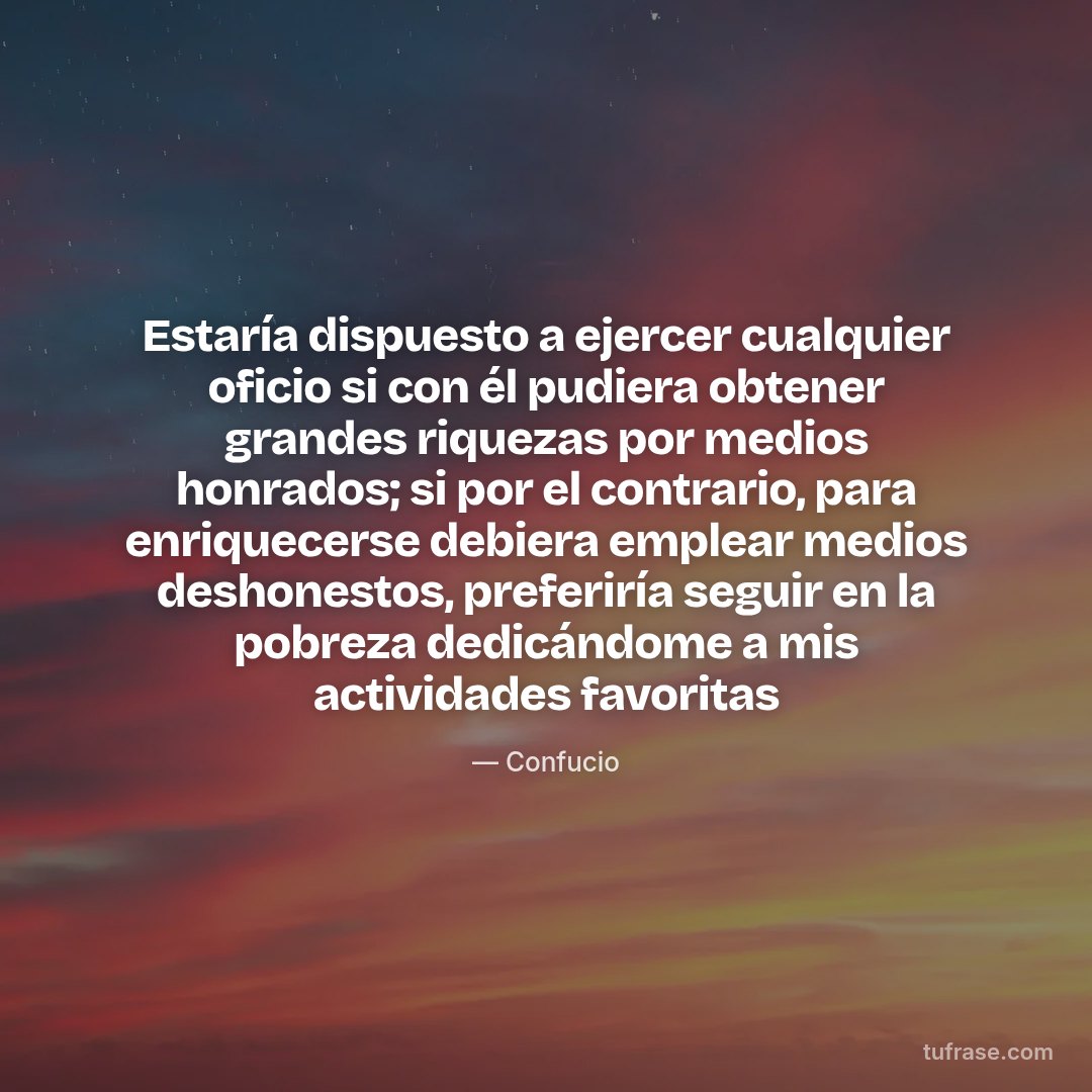 Estaría dispuesto a ejercer cualquier oficio si con él pudiera obtener grandes riquezas por medios honrados; si por el contrario, para enriquecerse debiera emplear medios deshonestos, preferiría seguir en la pobreza dedicándome a mis actividades favoritas