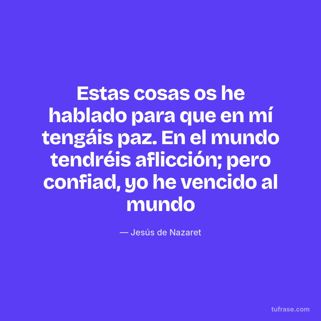 Estas cosas os he hablado para que en mí tengáis paz. En el mundo tendréis aflicción; pero confiad, yo he vencido al mundo