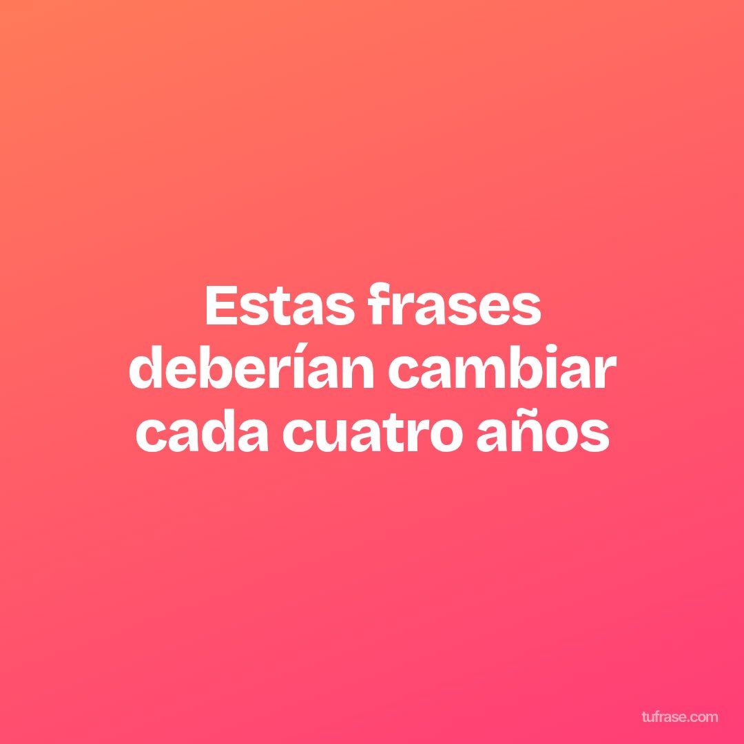 Estas frases deberían cambiar cada cuatro años