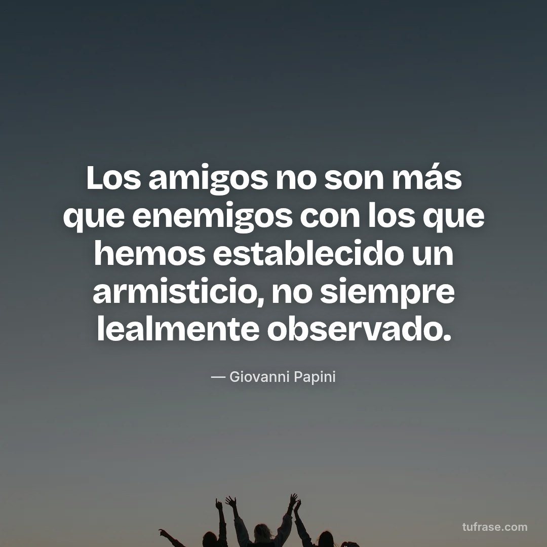 Los amigos no son más que enemigos con los que hemos establecido un armisticio, no siempre lealmente observado.