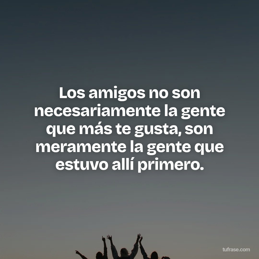 Los amigos no son necesariamente la gente que más te gusta, son meramente la gente que estuvo allí primero.