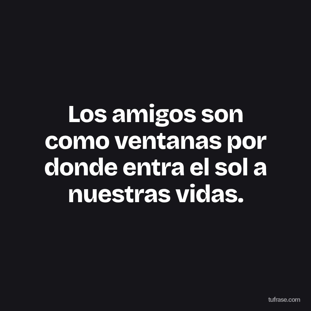 Los amigos son como ventanas por donde entra el sol a nuestras vidas.