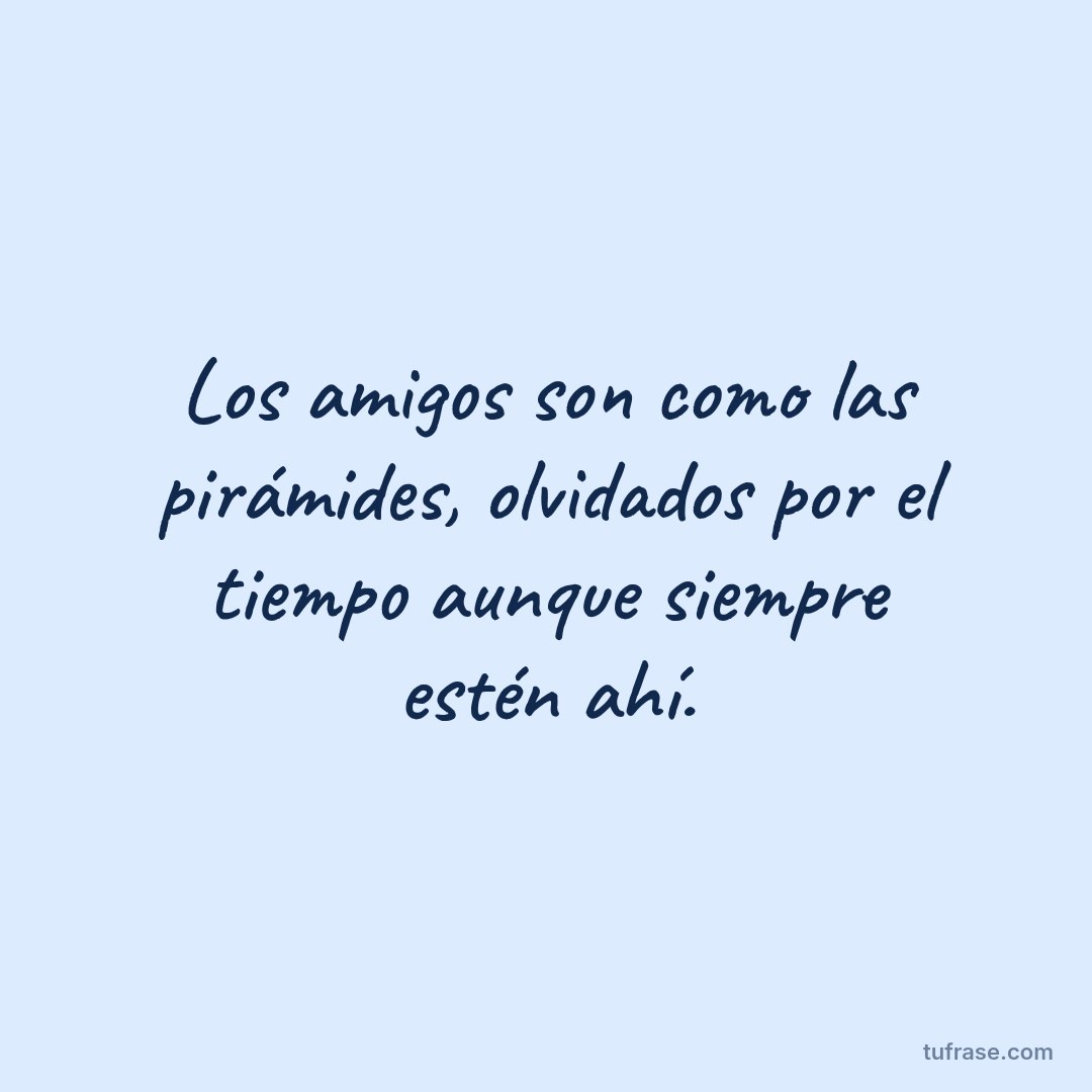 Los amigos son como las pirámides, olvidados por el tiempo aunque siempre estén ahí.