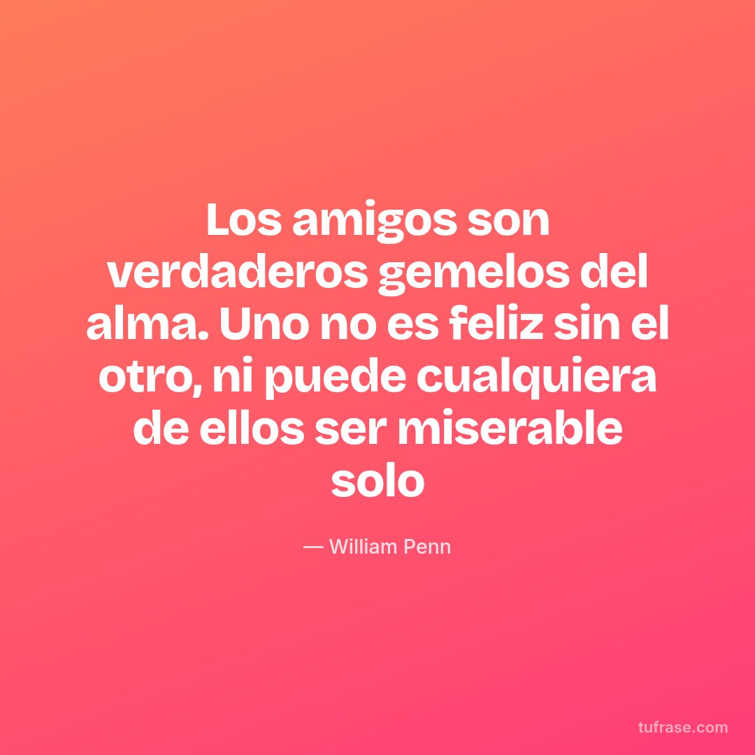 Los amigos son verdaderos gemelos del alma. Uno no es feliz sin el otro, ni puede cualquiera de ellos ser miserable solo