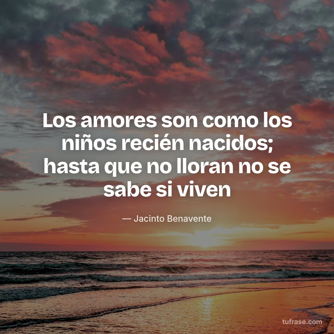Los amores son como los niños recién nacidos; hasta que no lloran no se sabe si viven