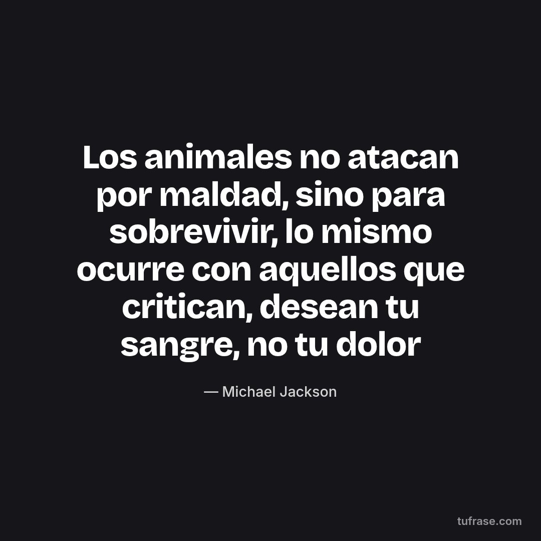 Los animales no atacan por maldad, sino para sobrevivir, lo mismo ocurre con aquellos que critican, desean tu sangre, no tu dolor