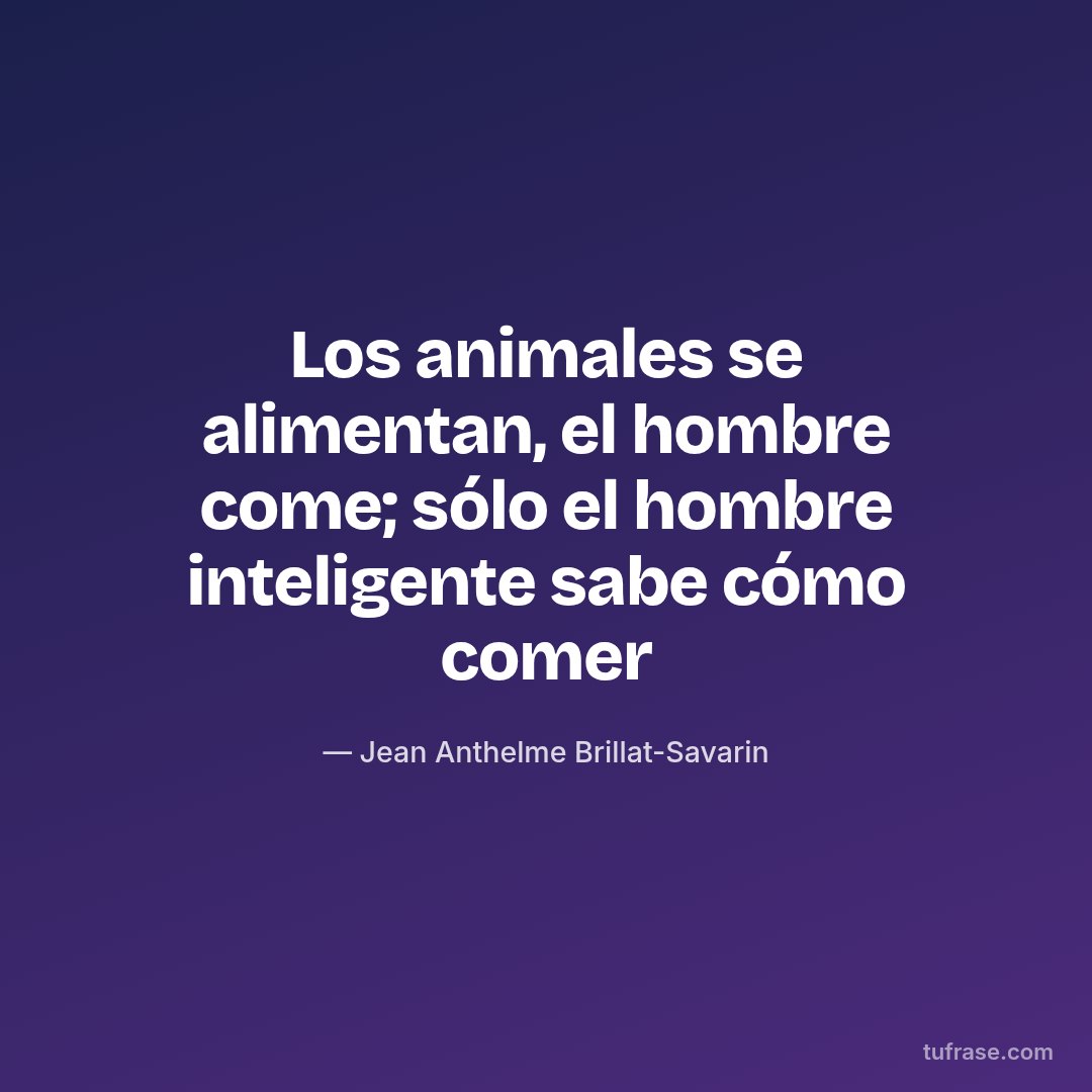Los animales se alimentan, el hombre come; sólo el hombre inteligente sabe cómo comer