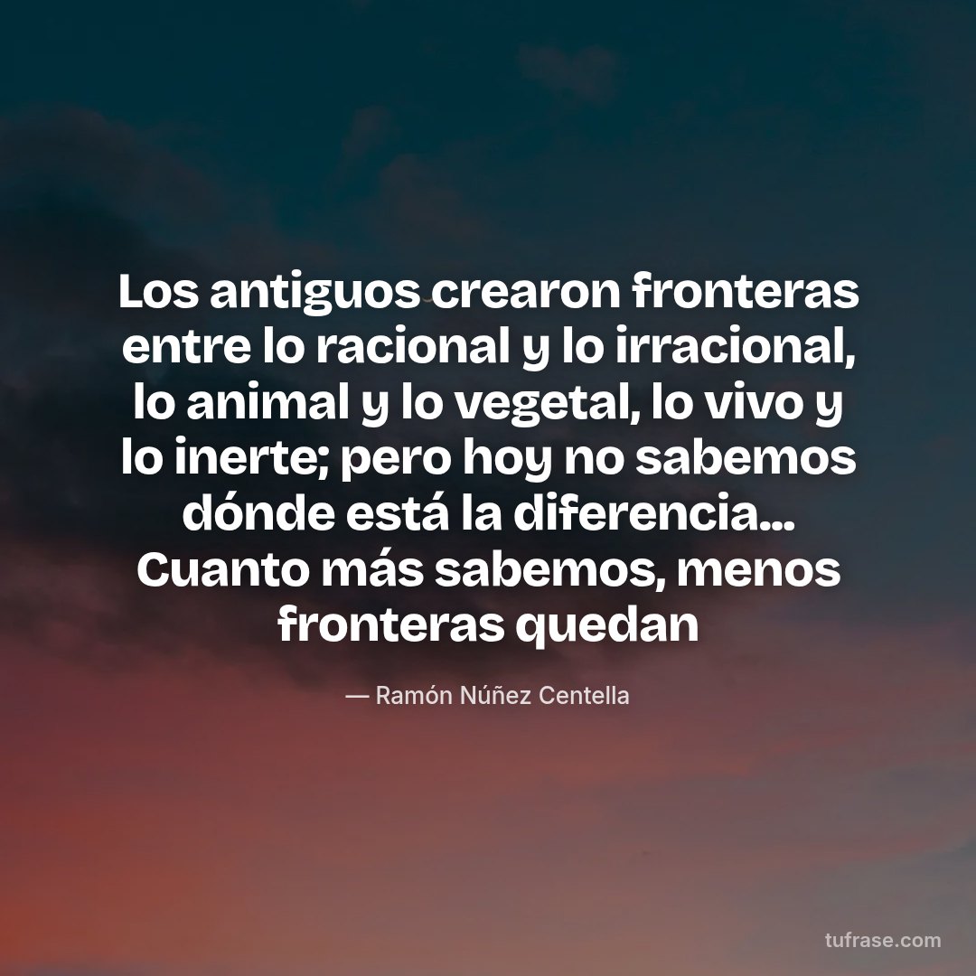Los antiguos crearon fronteras entre lo racional y lo irracional, lo animal y lo vegetal, lo vivo y lo inerte; pero hoy no sabemos dónde está la diferencia... Cuanto más sabemos, menos fronteras quedan