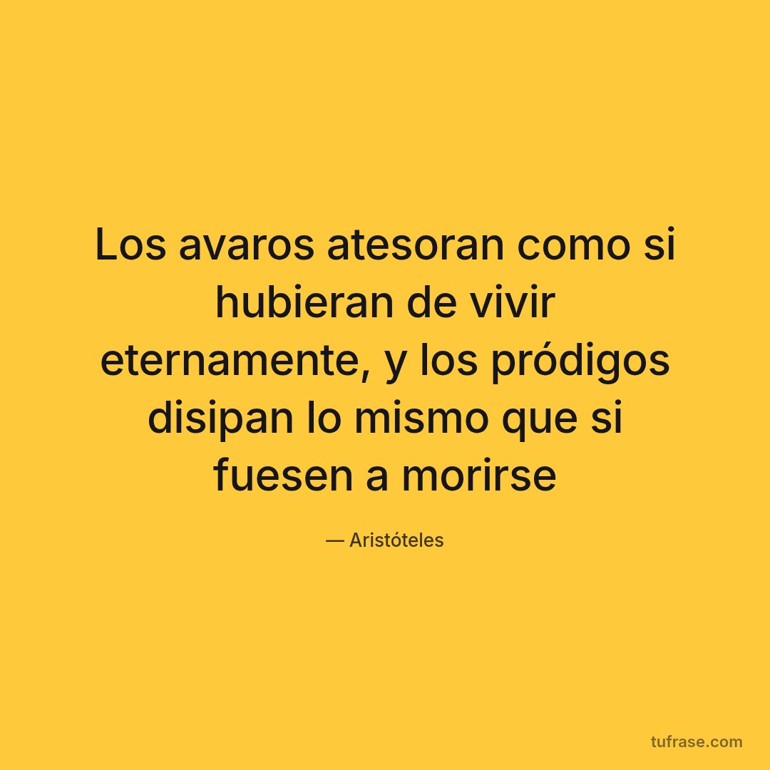 Los avaros atesoran como si hubieran de vivir eternamente, y los pródigos disipan lo mismo que si fuesen a morirse